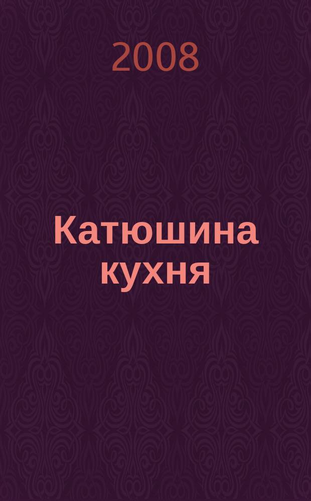 Катюшина кухня: сделай жизнь вкуснее. 2008, № 19 (110)