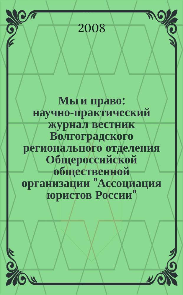 Мы и право : научно-практический журнал вестник Волгоградского регионального отделения Общероссийской общественной организации "Ассоциация юристов России". 2008, № 1 (дек.)