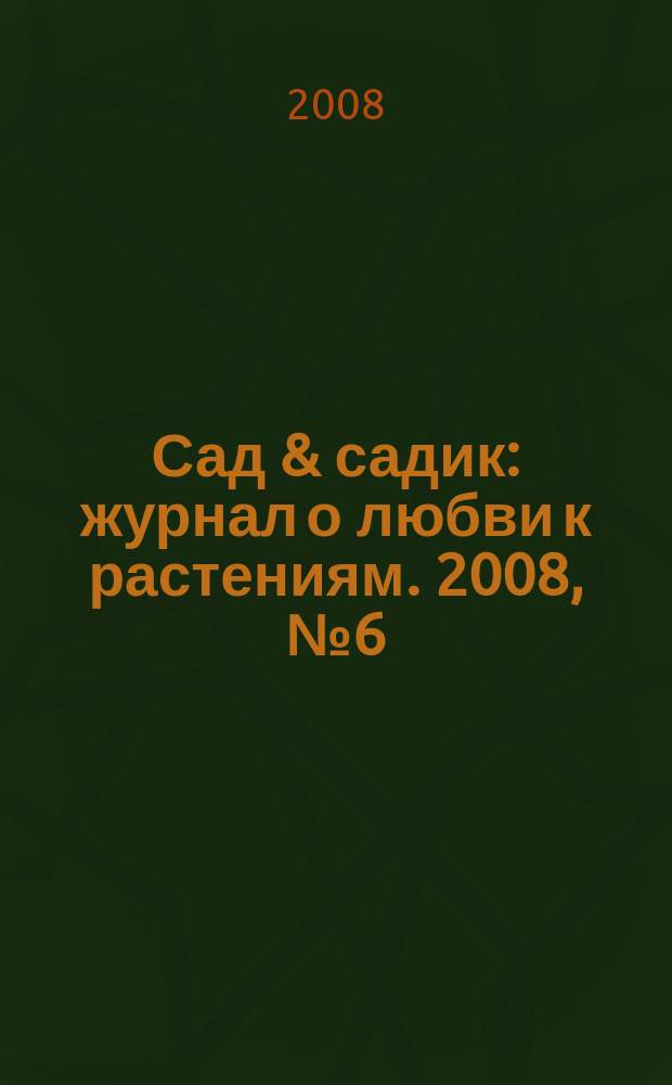 Сад & садик : журнал о любви к растениям. 2008, № 6 (22)
