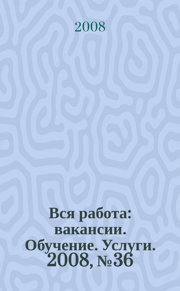 Вся работа : вакансии. Обучение. Услуги. 2008, № 36 (58)