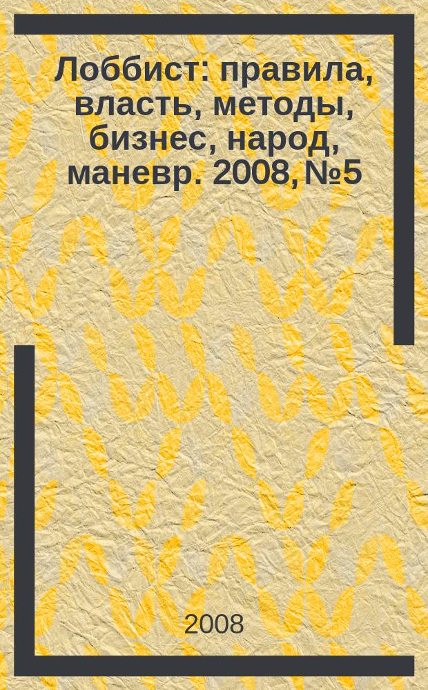 Лоббист : правила, власть, методы, бизнес, народ, маневр. 2008, № 5