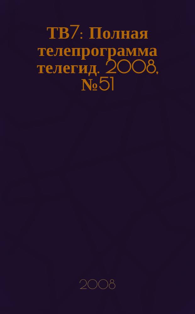 ТВ7 : Полная телепрограмма телегид. 2008, № 51