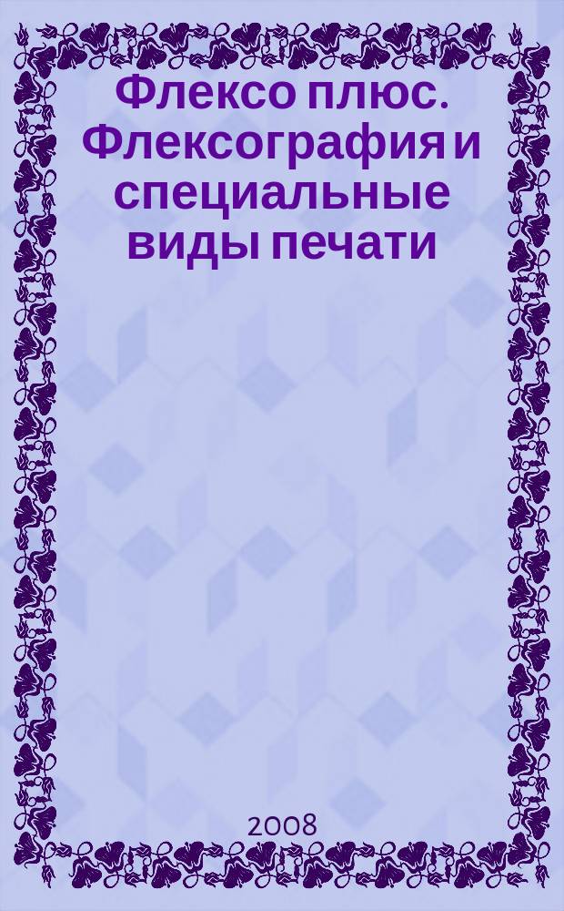 Флексо плюс. Флексография и специальные виды печати : Науч.-техн. журн. для интересующихся флексограф., глубокой, трафарет., тампон. и др. спец. видами печати, их применением, особенностями их, допеч., печ. и отделоч. технологий. 2008, № 6 (66)