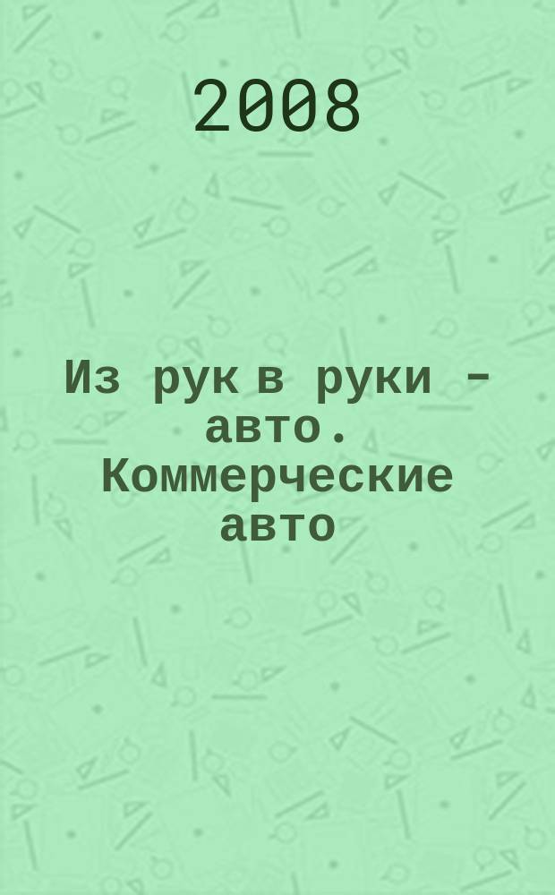 Из рук в руки - авто. Коммерческие авто : еженедельник фотообъявлений. 2008, № 47 (608)