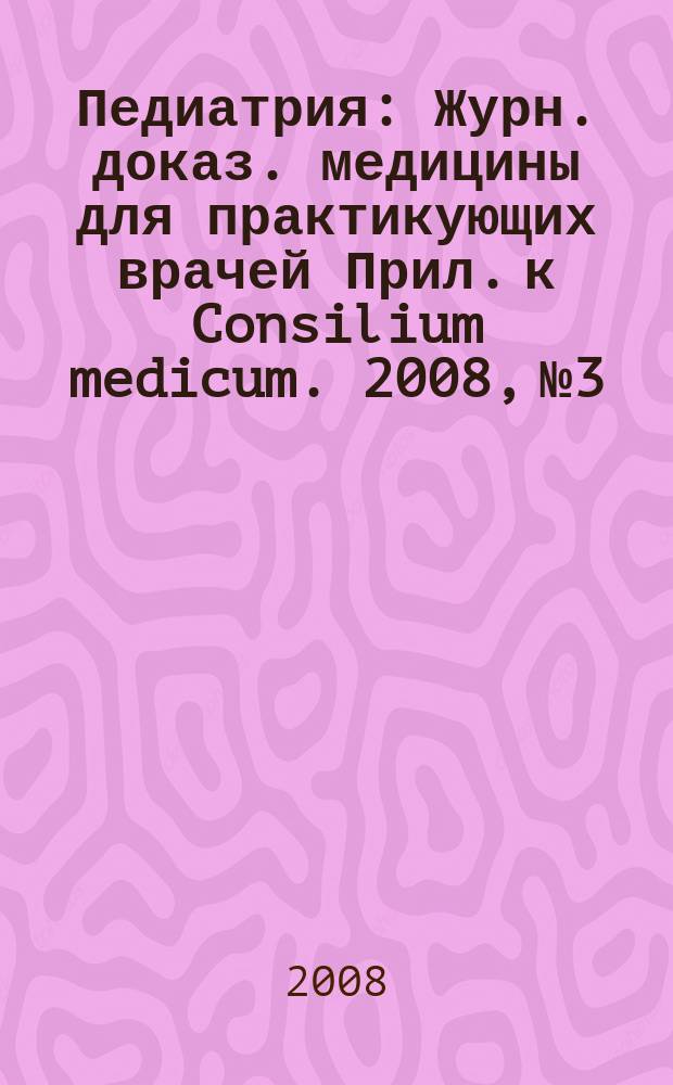 Педиатрия : Журн. доказ. медицины для практикующих врачей Прил. [к] Consilium medicum. 2008, № 3
