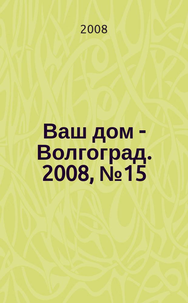 Ваш дом - Волгоград. 2008, № 15 (15)