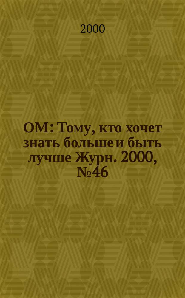 ОМ : Тому, кто хочет знать больше и быть лучше Журн. 2000, № 46