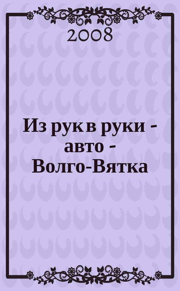Из рук в руки - авто - Волго-Вятка : еженедельник фотообъявлений. 2008, № 41 (202)
