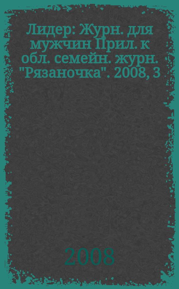 Лидер : Журн. для мужчин Прил. к обл. семейн. журн. "Рязаночка". 2008, 3