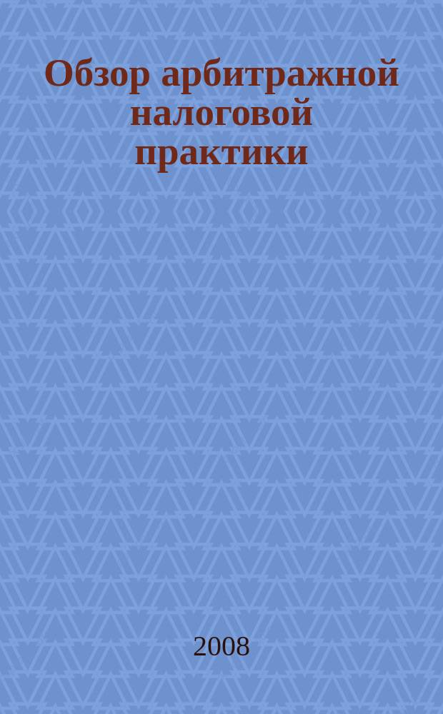 Обзор арбитражной налоговой практики : По материалам дел, включ. в арбитр. базы данных Журн. о том, как не переплачивать налоги. 2008, № 11