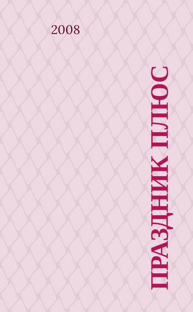 Праздник плюс : Торжество. Корпоратив. Презентация. PR. 2008, № 1 (20)