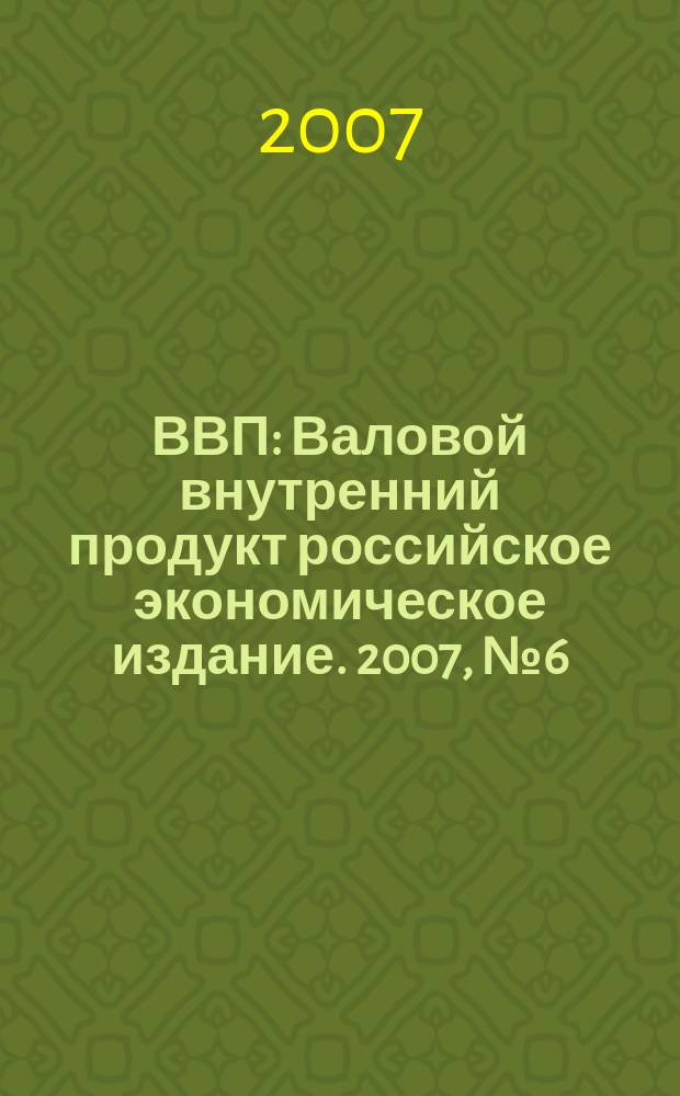 ВВП : Валовой внутренний продукт российское экономическое издание. 2007, № 6 (28)