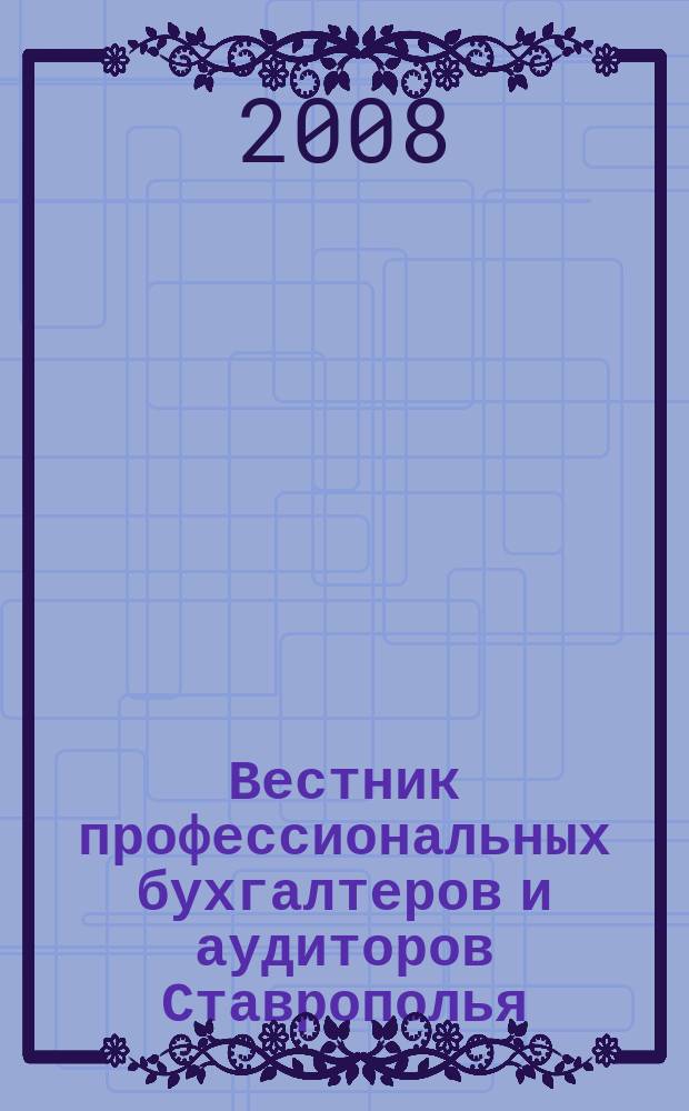 Вестник профессиональных бухгалтеров и аудиторов Ставрополья : Журнал для руководителей, бухгалтеров, аудиторов, финансовых работников орган Ставропольского территориального института профессиональных бухгалтеров и аудиторов. 2008, вып. 3 (21)