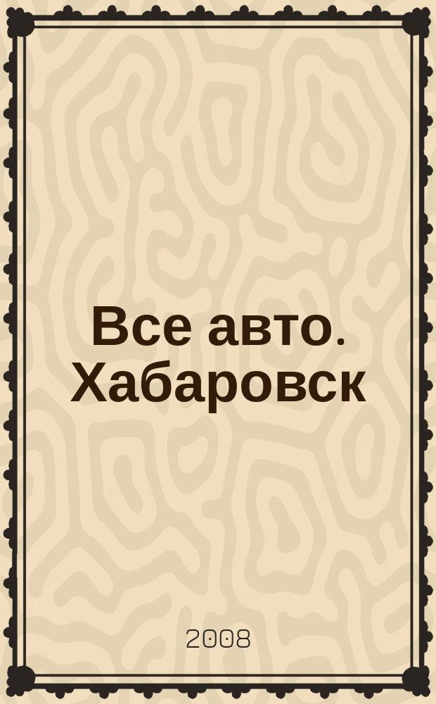 Все авто. Хабаровск : рекламно-информационное издание. 2008, № 46 (60)