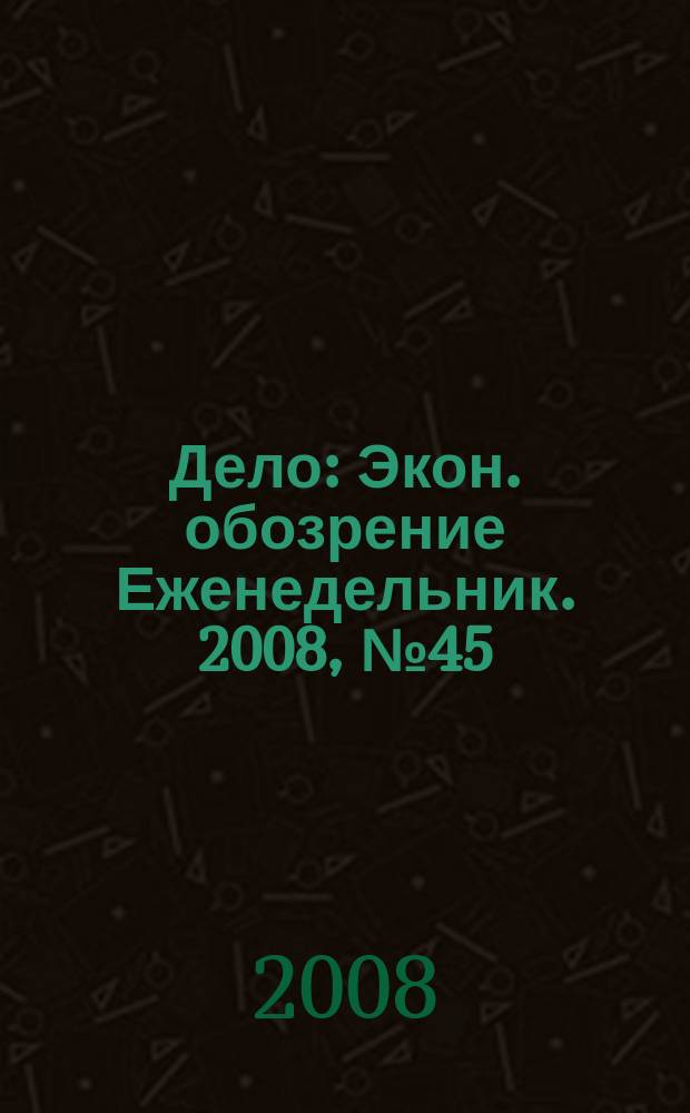 Дело : Экон. обозрение Еженедельник. 2008, № 45/46 (754/755)