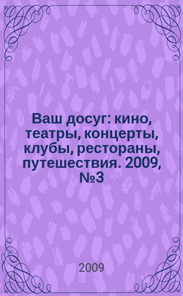 Ваш досуг : кино, театры, концерты, клубы, рестораны, путешествия. 2009, № 3 (611)