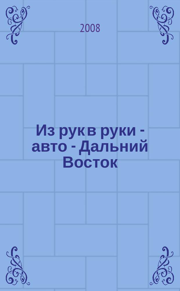 Из рук в руки - авто - Дальний Восток : еженедельник фотообъявлений. 2008, № 41 (523)