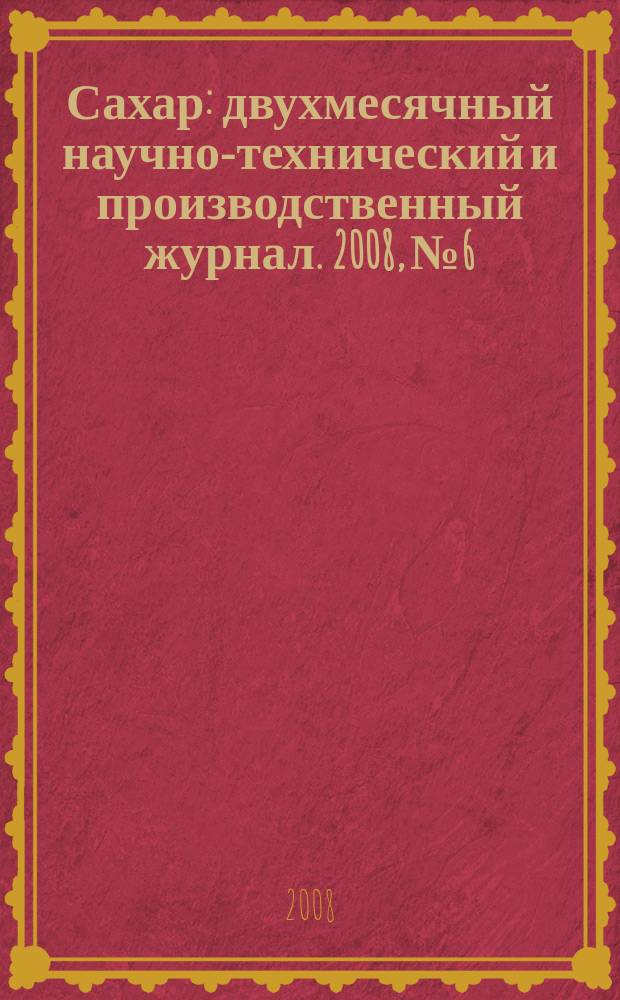 Сахар : двухмесячный научно-технический и производственный журнал. 2008, № 6