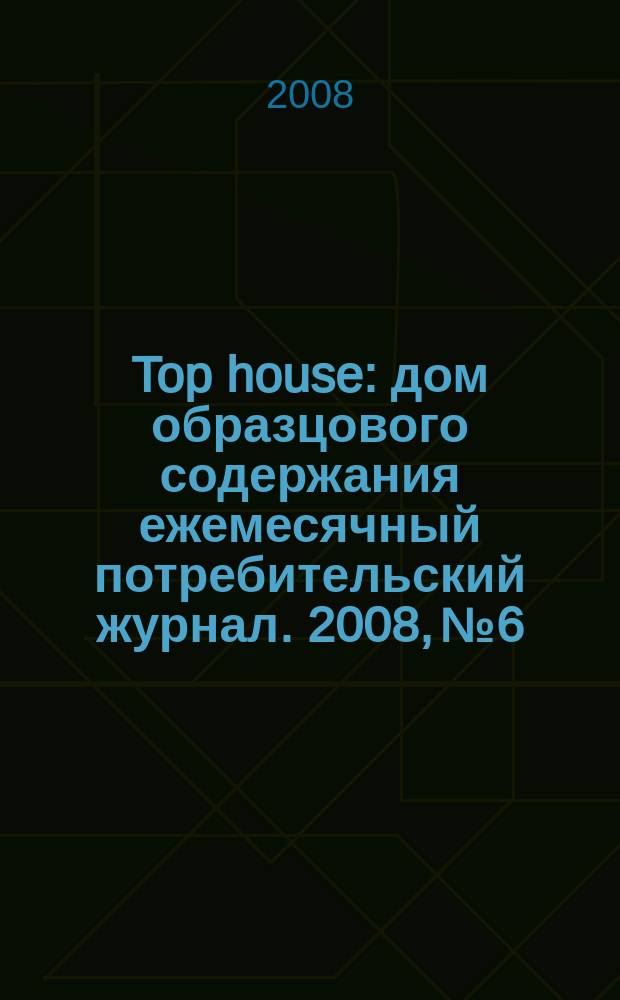 Top house : дом образцового содержания ежемесячный потребительский журнал. 2008, № 6