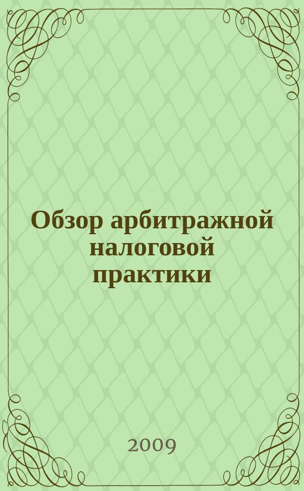 Обзор арбитражной налоговой практики : По материалам дел, включ. в арбитр. базы данных Журн. о том, как не переплачивать налоги. 2009, № 1