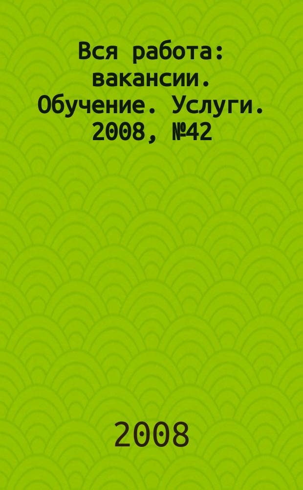 Вся работа : вакансии. Обучение. Услуги. 2008, № 42 (64)