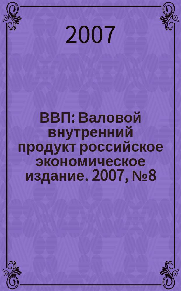 ВВП : Валовой внутренний продукт российское экономическое издание. 2007, № 8 (30)
