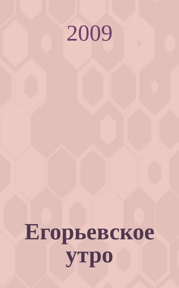 Егорьевское утро : Еженед. илл. худож.-лит., обществ., попул.-науч. и юмористич. журн. 2009, № 2 (550)