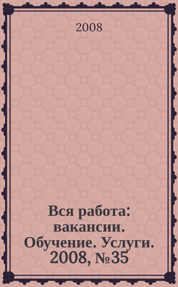 Вся работа : вакансии. Обучение. Услуги. 2008, № 35 (35)