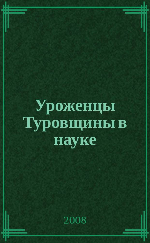 Уроженцы Туровщины в науке : приложение к сборнику "Тураўшчына: мiнулае, сучаснасць, будучыня"