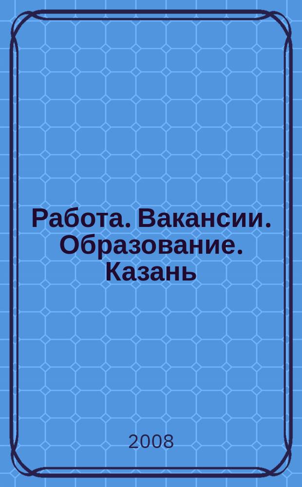 Работа. Вакансии. Образование. Казань : еженедельный журнал вакансий. 2008, № 35