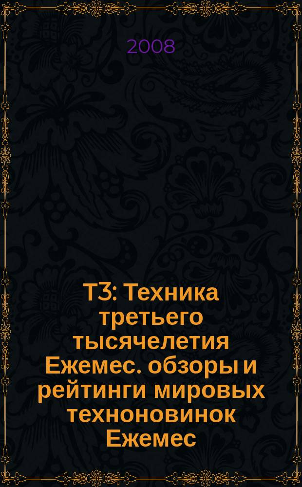 Т3 : Техника третьего тысячелетия Ежемес. обзоры и рейтинги мировых техноновинок Ежемес. журн. 2008, нояб. (83)