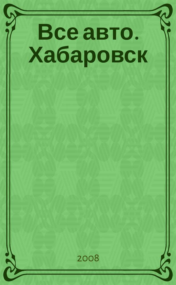 Все авто. Хабаровск : рекламно-информационное издание. 2008, № 38 (52)