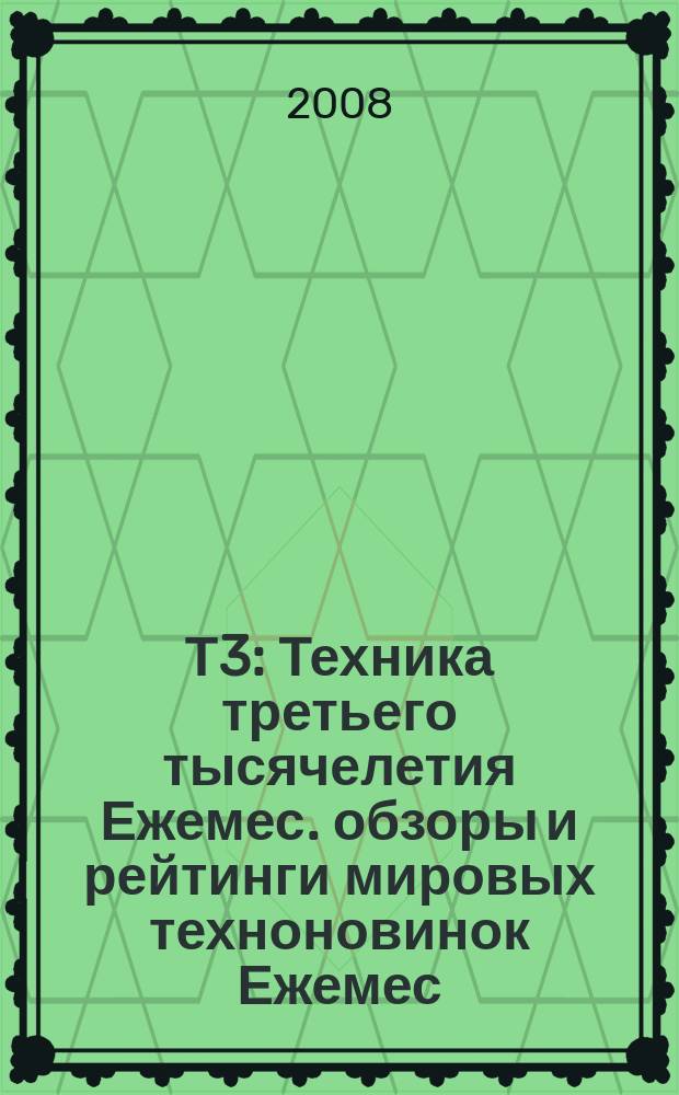 Т3 : Техника третьего тысячелетия Ежемес. обзоры и рейтинги мировых техноновинок Ежемес. журн. 2008, сент. (81)