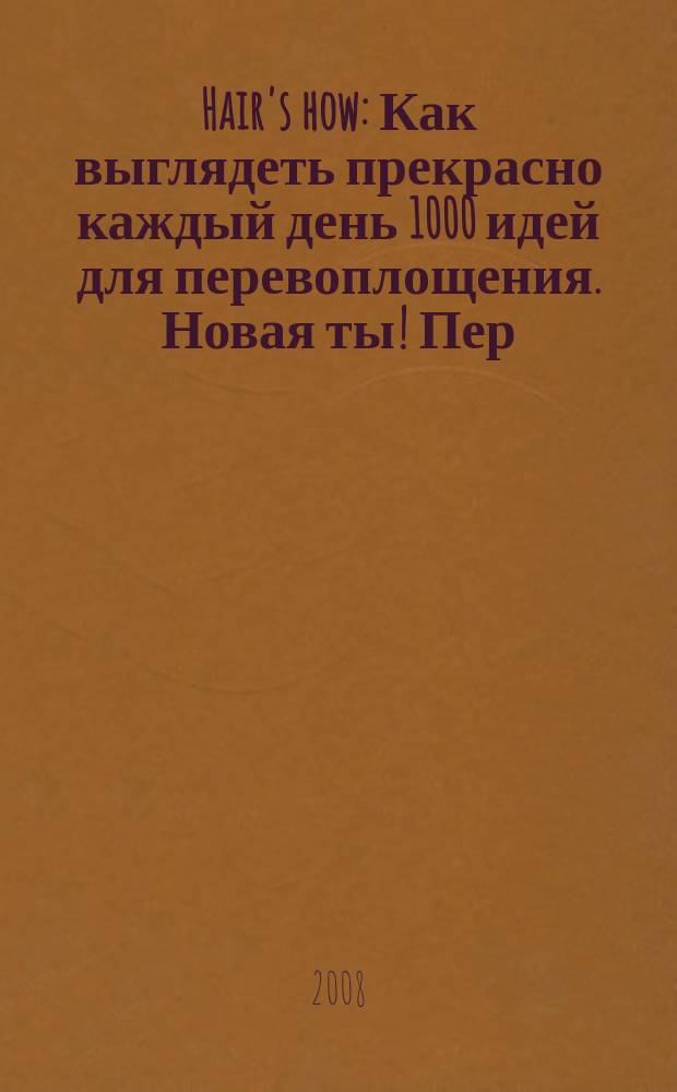 Hair's how : Как выглядеть прекрасно каждый день 1000 идей для перевоплощения. Новая ты !Пер. 2008, июль/авг. (123)