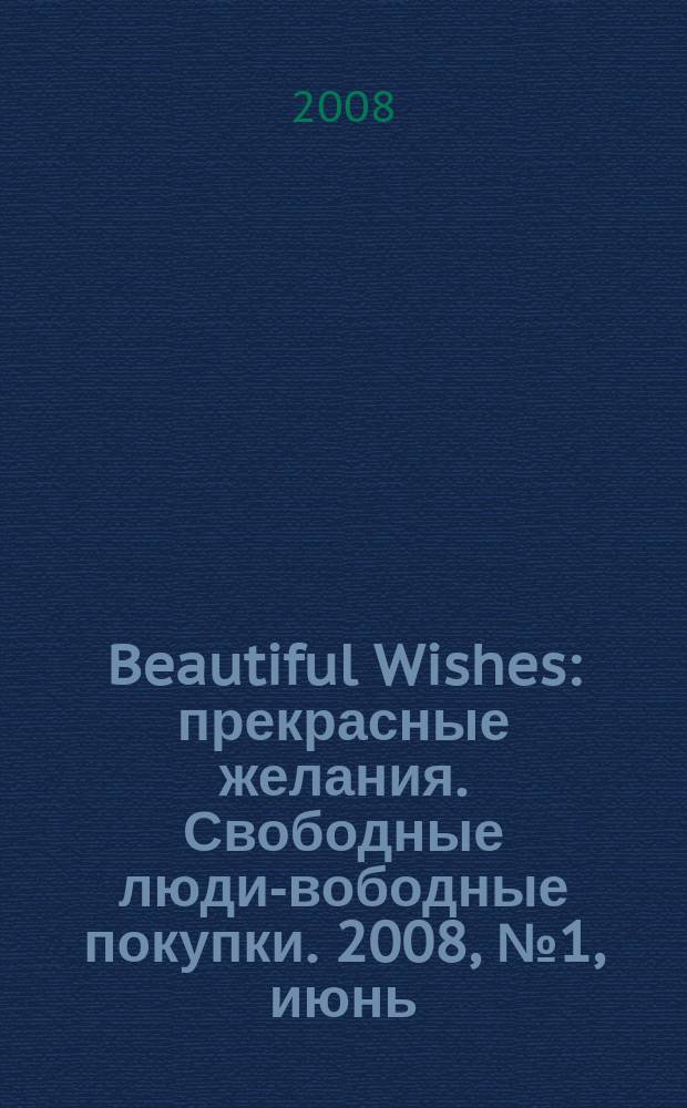 Beautiful Wishes : прекрасные желания. Свободные люди -свободные покупки. 2008, № 1, июнь