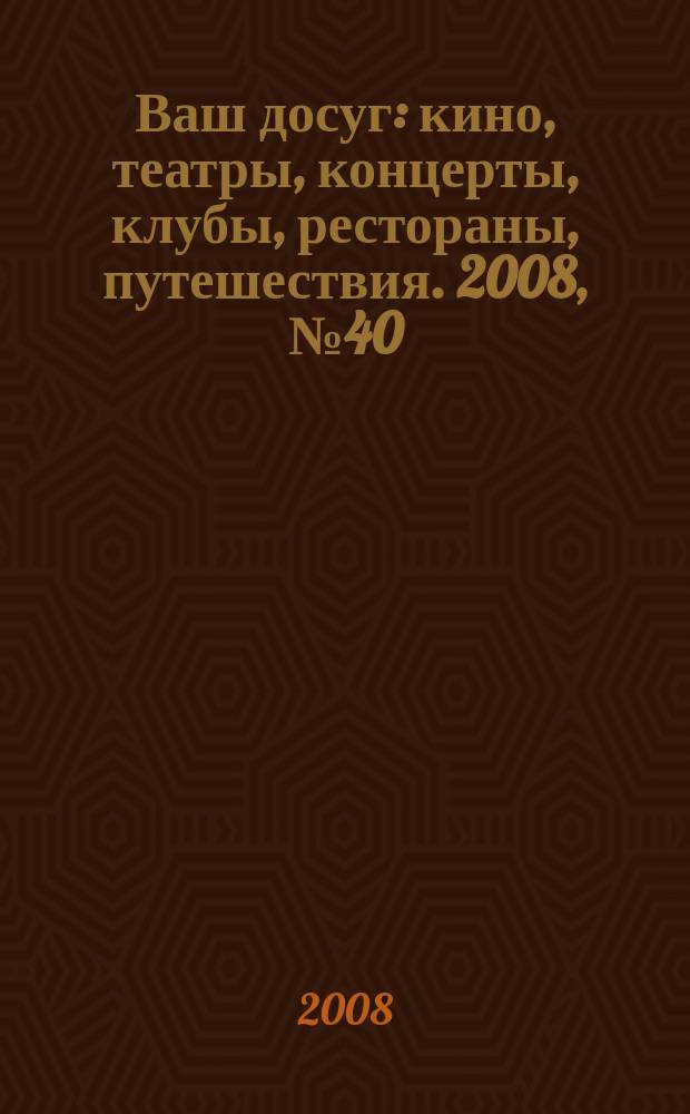 Ваш досуг : кино, театры, концерты, клубы, рестораны, путешествия. 2008, № 40 (595)