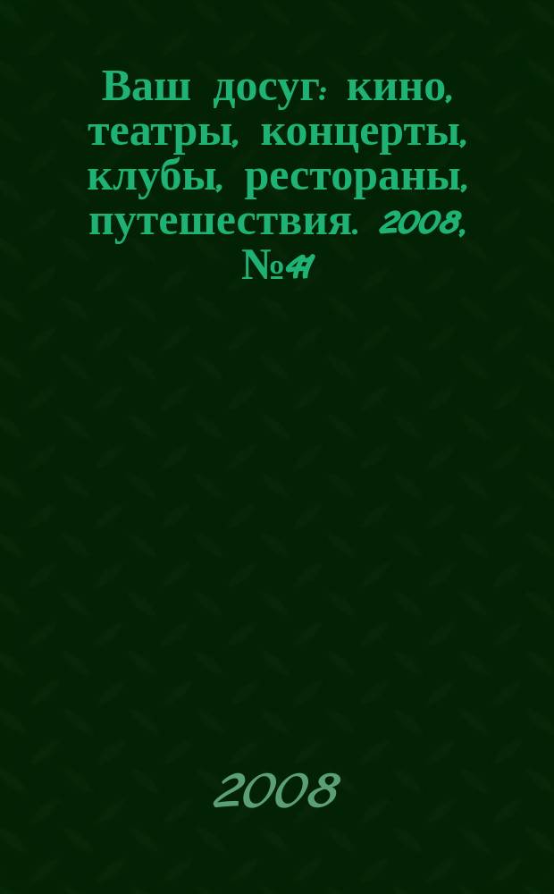 Ваш досуг : кино, театры, концерты, клубы, рестораны, путешествия. 2008, № 41 (596)