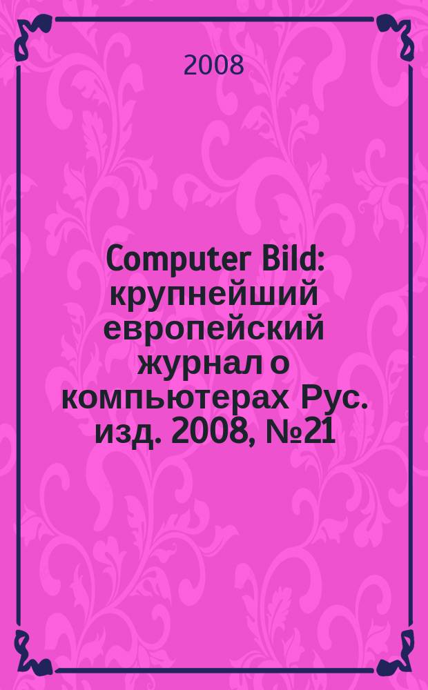 Computer Bild : крупнейший европейский журнал о компьютерах Рус. изд. 2008, № 21