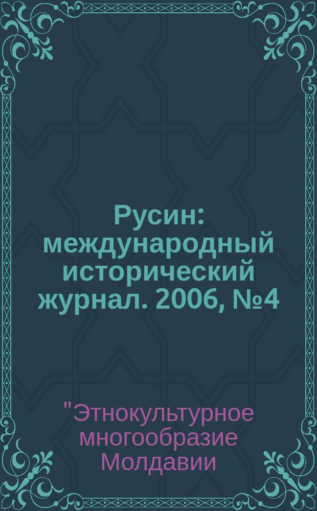 Русин : международный исторический журнал. 2006, № 4 (6) : Материалы международной научно-практической конференции "Этнокультурное многообразие Молдавии (история и современность). Чтения памяти И. А. Анцупова", [23-24 ноября 2006, Кишинев]