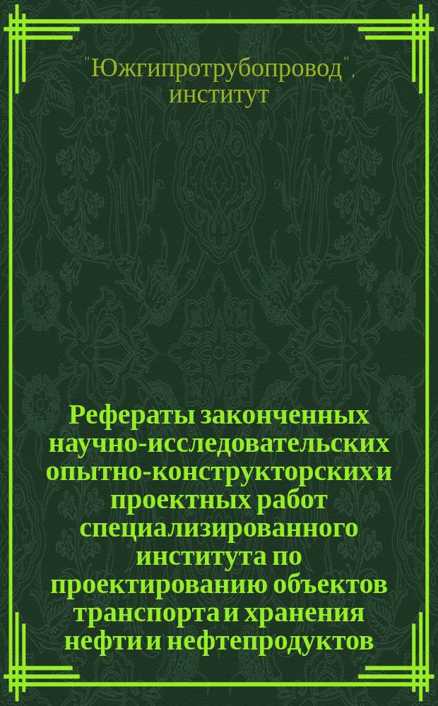 Рефераты законченных научно-исследовательских опытно-конструкторских и проектных работ специализированного института по проектированию объектов транспорта и хранения нефти и нефтепродуктов (Южгипротрубопровод) и Государственного союзного проектного института (Гипрогаз)