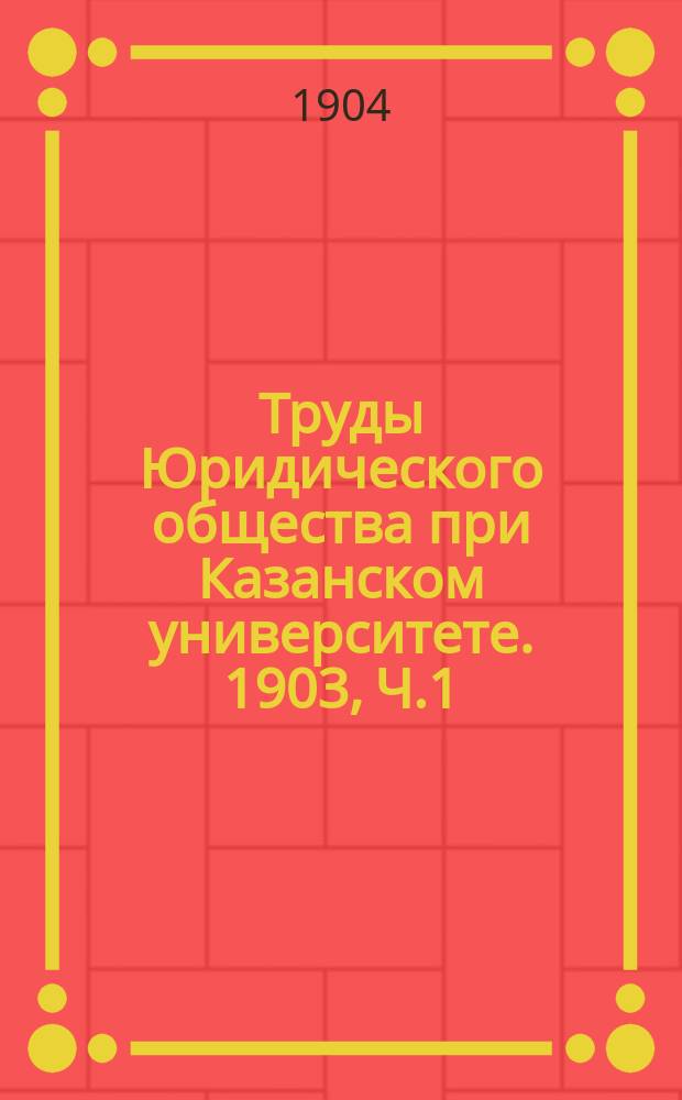 Труды Юридического общества при Казанском университете. 1903, Ч.1 : (Речи и рефераты)