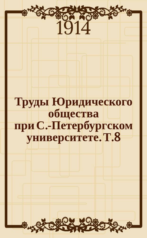 Труды Юридического общества при С.-Петербургском университете. Т.8 : Второе полугодие 1913 г.
