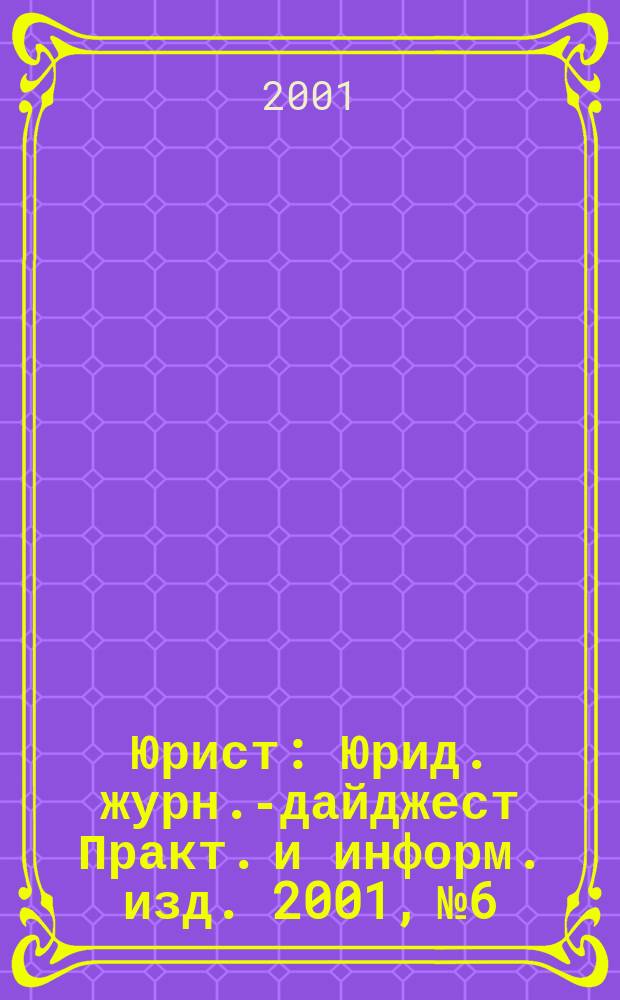 Юрист : Юрид. журн.-дайджест Практ. и информ. изд. 2001, №6