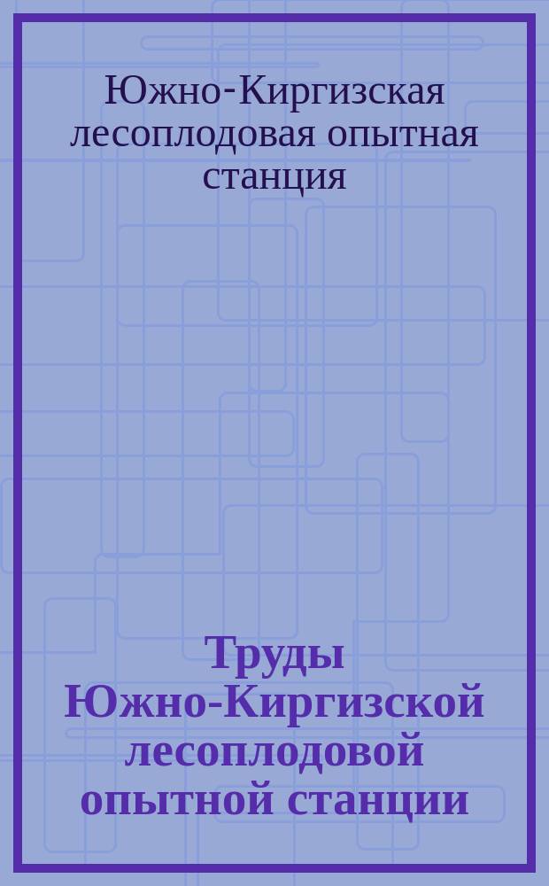 Труды Южно-Киргизской лесоплодовой опытной станции
