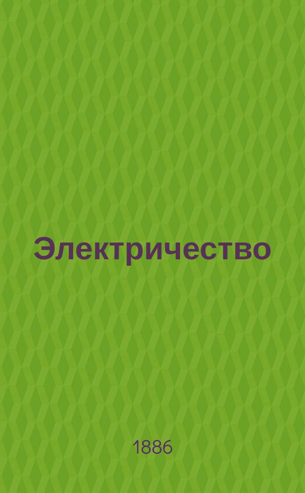 Электричество : Журнал, издаваемый VI отд. Рус. техн. о-ва. 1886, №1