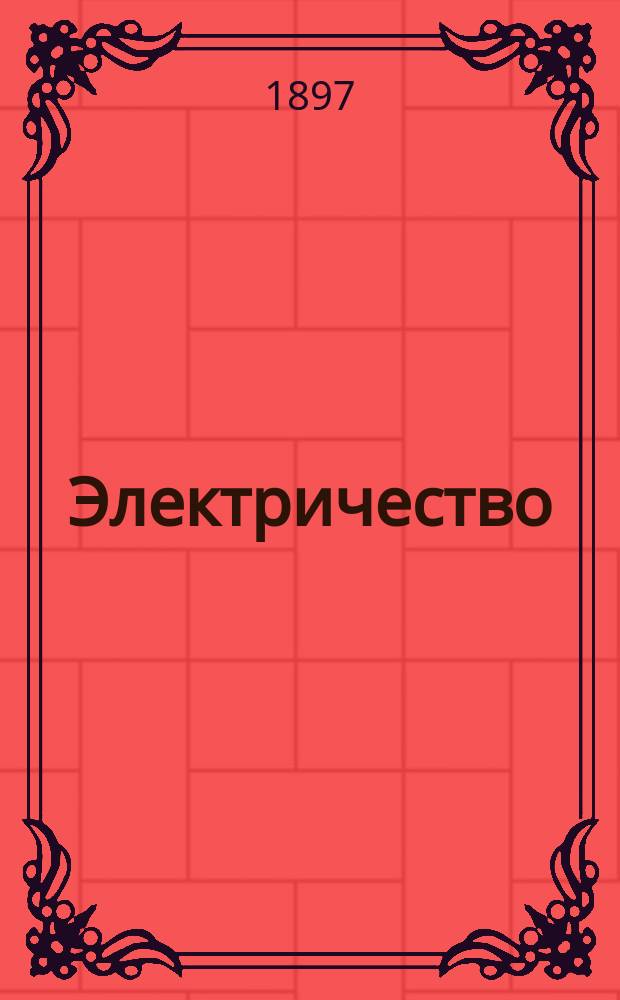 Электричество : Журнал, издаваемый VI отд. Рус. техн. о-ва. 1897, №1