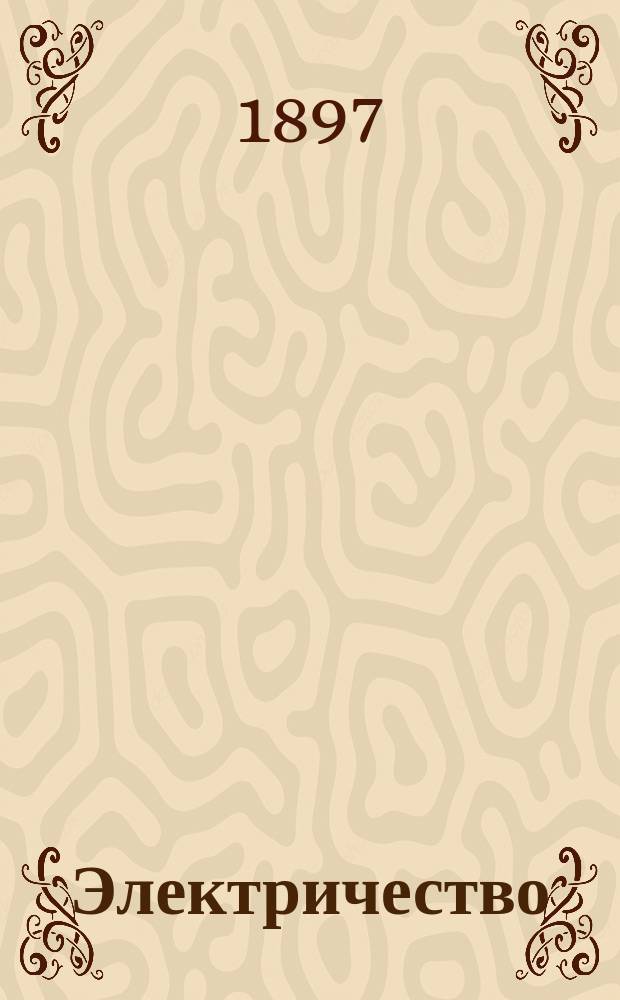 Электричество : Журнал, издаваемый VI отд. Рус. техн. о-ва. 1897, №18