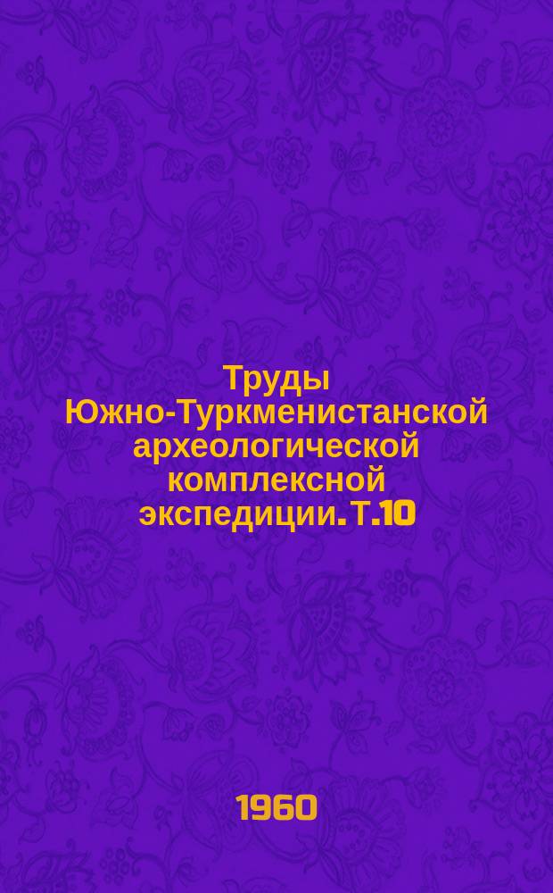 Труды Южно-Туркменистанской археологической комплексной экспедиции. Т.10 : Памятники культуры каменного и бронзового века Южного Туркменистана