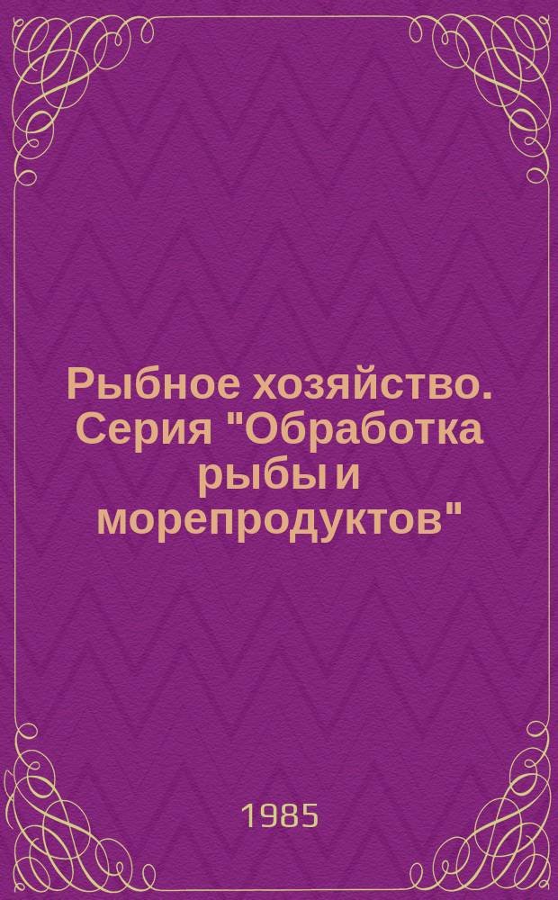 Рыбное хозяйство. Серия "Обработка рыбы и морепродуктов" : Экспресс-информ. : Отеч. произв. опыт