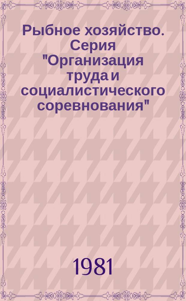 Рыбное хозяйство. Серия "Организация труда и социалистического соревнования" : Экспресс-информ. : Отеч. произв. опыт